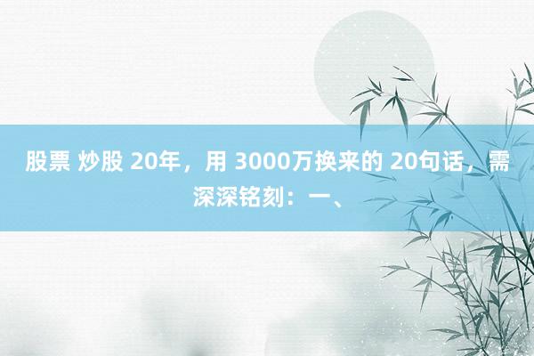 股票 炒股 20年，用 3000万换来的 20句话，需深深铭刻：一、