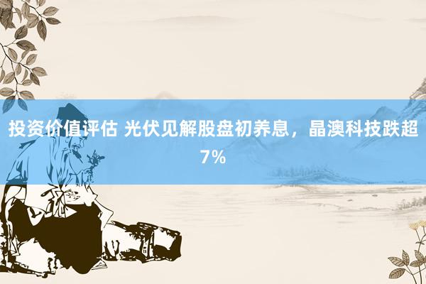 投资价值评估 光伏见解股盘初养息，晶澳科技跌超7%