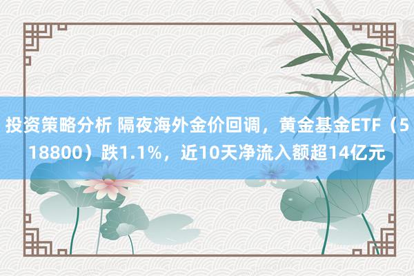 投资策略分析 隔夜海外金价回调，黄金基金ETF（518800）跌1.1%，近10天净流入额超14亿元