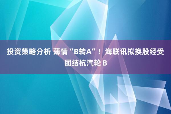 投资策略分析 薄情“B转A”！海联讯拟换股经受团结杭汽轮Ｂ