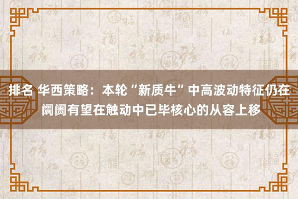 排名 华西策略：本轮“新质牛”中高波动特征仍在 阛阓有望在触动中已毕核心的从容上移