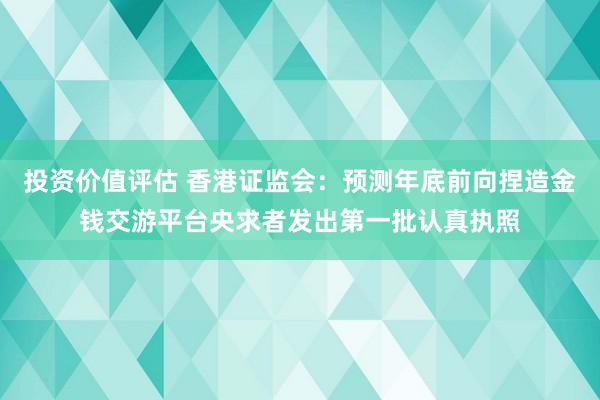 投资价值评估 香港证监会：预测年底前向捏造金钱交游平台央求者发出第一批认真执照