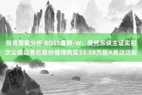 投资策略分析 BOSS直聘-W：受托东谈主证实初次公建造售后股份缠绵购买33.58万股A类泛泛股