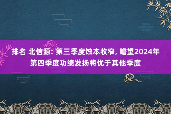 排名 北信源: 第三季度蚀本收窄, 瞻望2024年第四季度功绩发扬将优于其他季度