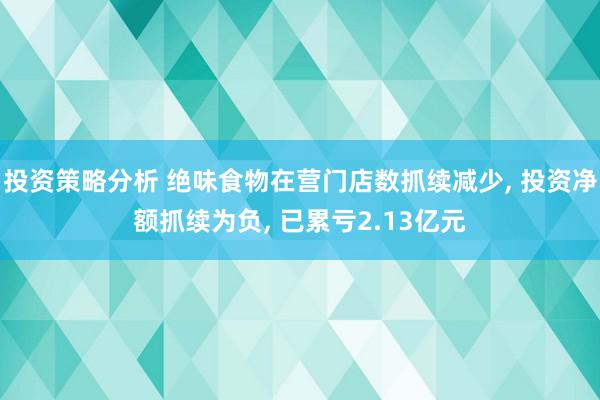 投资策略分析 绝味食物在营门店数抓续减少, 投资净额抓续为负, 已累亏2.13亿元