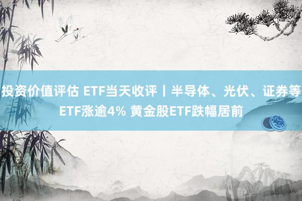 投资价值评估 ETF当天收评丨半导体、光伏、证券等ETF涨逾4% 黄金股ETF跌幅居前