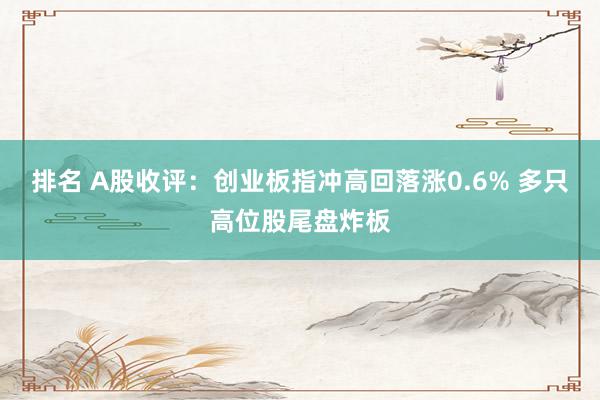 排名 A股收评：创业板指冲高回落涨0.6% 多只高位股尾盘炸板