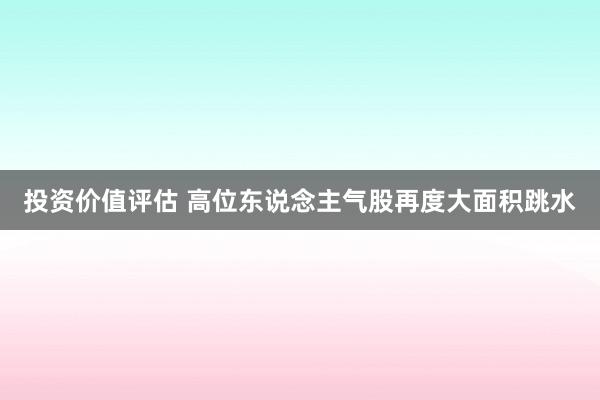 投资价值评估 高位东说念主气股再度大面积跳水