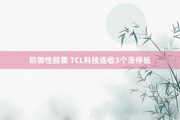 防御性股票 TCL科技连收3个涨停板