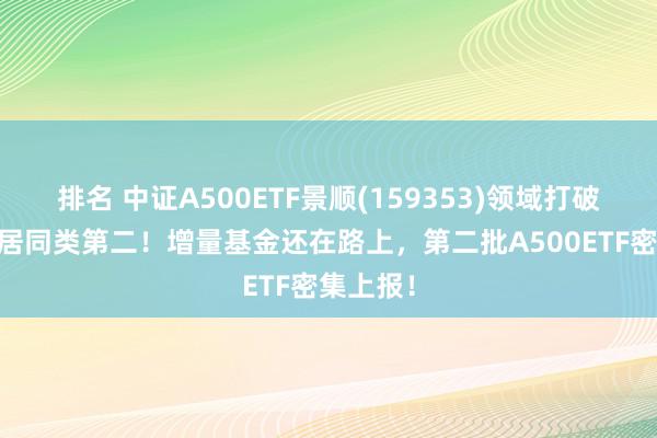 排名 中证A500ETF景顺(159353)领域打破70亿元居同类第二！增量基金还在路上，第二批A500ETF密集上报！