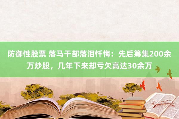 防御性股票 落马干部落泪忏悔：先后筹集200余万炒股，几年下来却亏欠高达30余万