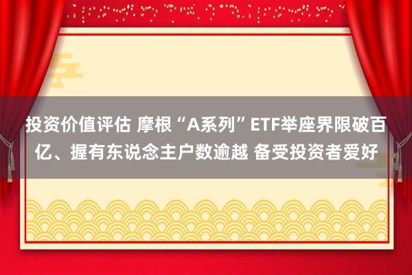 投资价值评估 摩根“A系列”ETF举座界限破百亿、握有东说念主户数逾越 备受投资者爱好