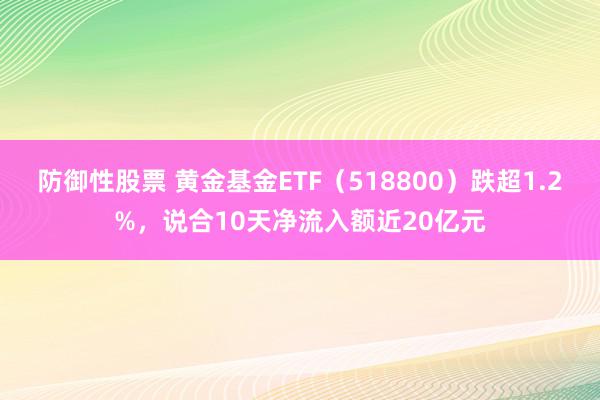 防御性股票 黄金基金ETF（518800）跌超1.2%，说合10天净流入额近20亿元