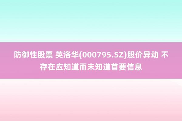 防御性股票 英洛华(000795.SZ)股价异动 不存在应知道而未知道首要信息