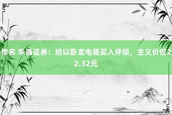 排名 华福证券：给以卧龙电驱买入评级，主义价位22.32元