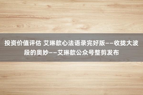 投资价值评估 艾琳歆心法语录完好版——收拢大波段的奥妙——艾琳歆公众号整剪发布