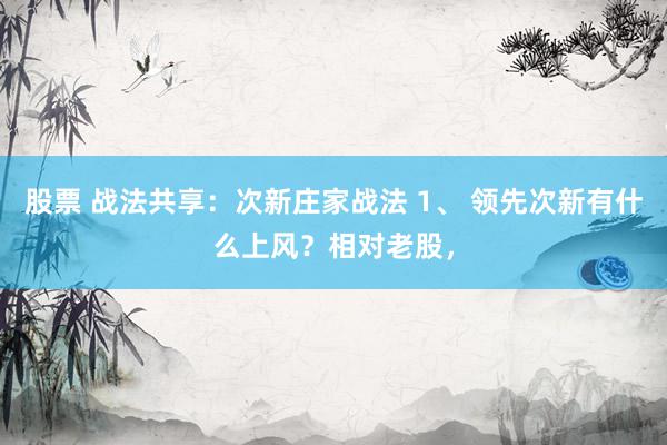 股票 战法共享：次新庄家战法 1、 领先次新有什么上风？相对老股，