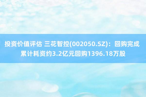 投资价值评估 三花智控(002050.SZ)：回购完成 累计耗资约3.2亿元回购1396.18万股