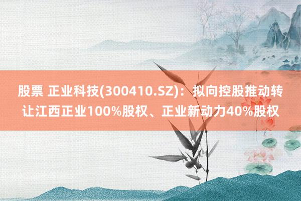 股票 正业科技(300410.SZ)：拟向控股推动转让江西正业100%股权、正业新动力40%股权