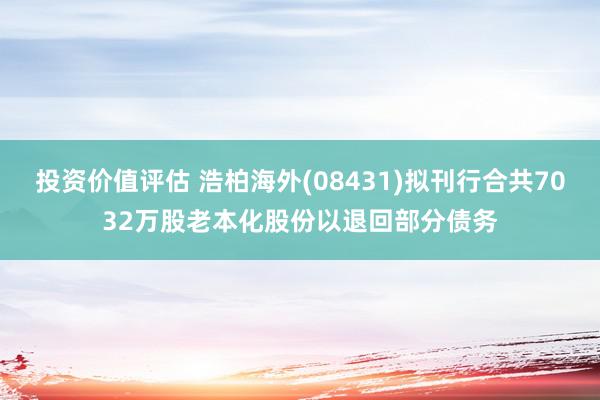 投资价值评估 浩柏海外(08431)拟刊行合共7032万股老本化股份以退回部分债务