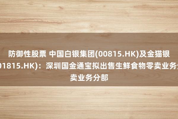 防御性股票 中国白银集团(00815.HK)及金猫银猫(01815.HK)：深圳国金通宝拟出售生鲜食物零卖业务分部