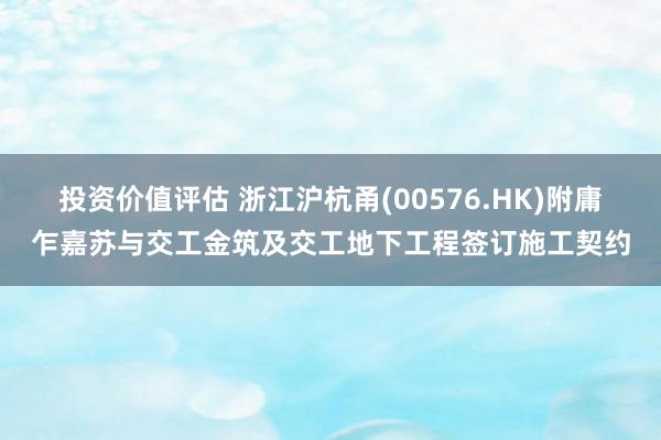 投资价值评估 浙江沪杭甬(00576.HK)附庸乍嘉苏与交工金筑及交工地下工程签订施工契约