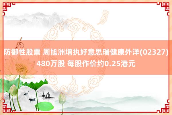 防御性股票 周旭洲增执好意思瑞健康外洋(02327)480万股 每股作价约0.25港元