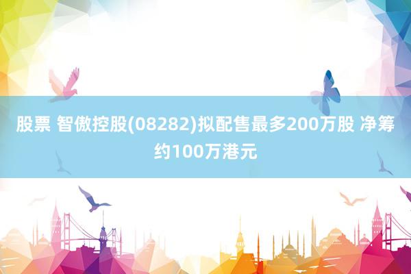 股票 智傲控股(08282)拟配售最多200万股 净筹约100万港元