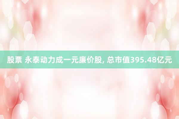 股票 永泰动力成一元廉价股, 总市值395.48亿元