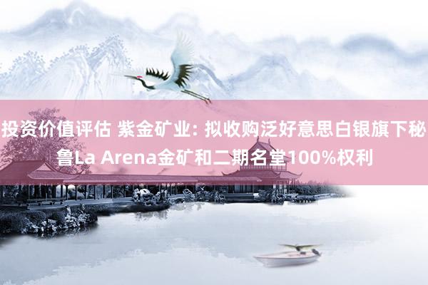 投资价值评估 紫金矿业: 拟收购泛好意思白银旗下秘鲁La Arena金矿和二期名堂100%权利