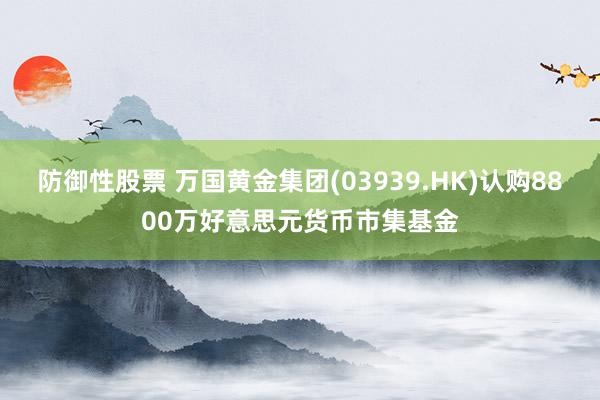 防御性股票 万国黄金集团(03939.HK)认购8800万好意思元货币市集基金