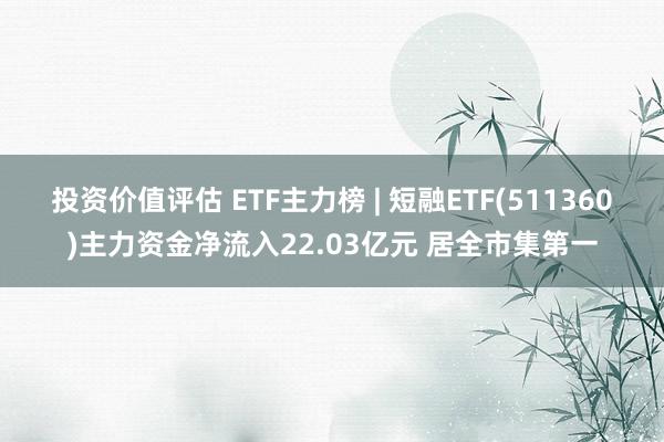 投资价值评估 ETF主力榜 | 短融ETF(511360)主力资金净流入22.03亿元 居全市集第一