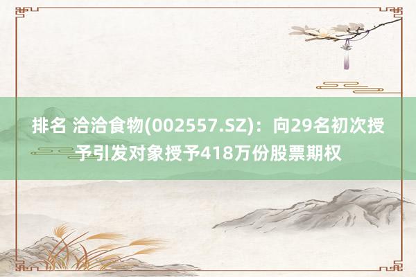 排名 洽洽食物(002557.SZ)：向29名初次授予引发对象授予418万份股票期权