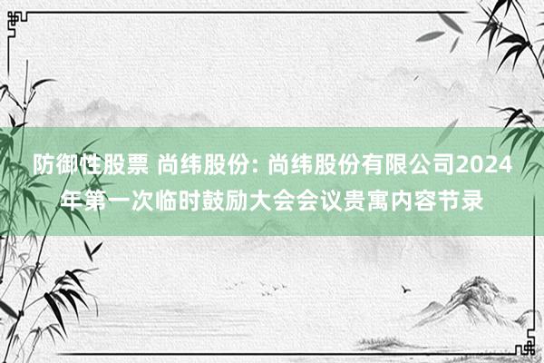 防御性股票 尚纬股份: 尚纬股份有限公司2024年第一次临时鼓励大会会议贵寓内容节录