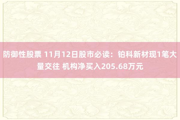 防御性股票 11月12日股市必读：铂科新材现1笔大量交往 机构净买入205.68万元