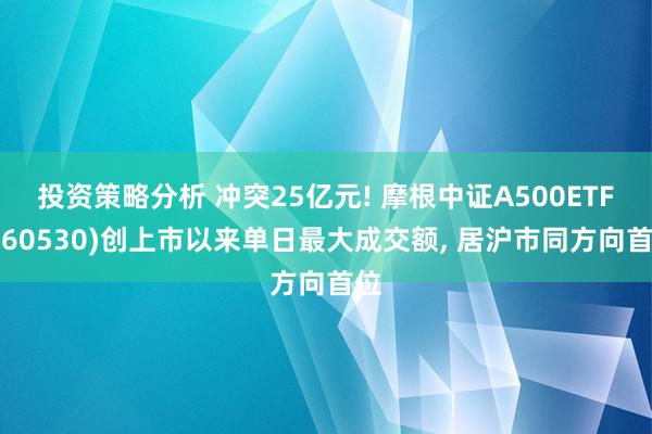 投资策略分析 冲突25亿元! 摩根中证A500ETF(560530)创上市以来单日最大成交额, 居沪市同方向首位