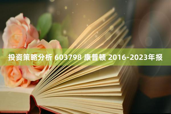 投资策略分析 603798 康普顿 2016-2023年报