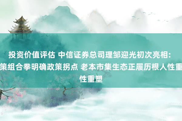 投资价值评估 中信证券总司理邹迎光初次亮相: 政策组合拳明确政策拐点 老本市集生态正履历根人性重塑