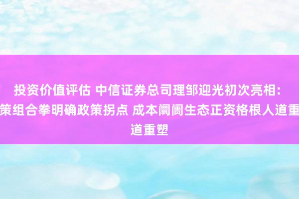 投资价值评估 中信证券总司理邹迎光初次亮相: 政策组合拳明确政策拐点 成本阛阓生态正资格根人道重塑