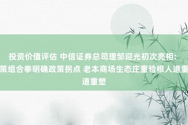 投资价值评估 中信证券总司理邹迎光初次亮相: 政策组合拳明确政策拐点 老本商场生态庄重验根人道重塑