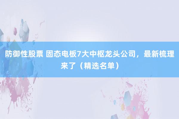 防御性股票 固态电板7大中枢龙头公司，最新梳理来了（精选名单）