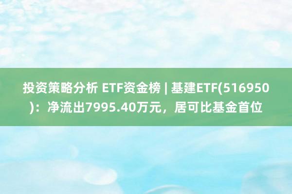 投资策略分析 ETF资金榜 | 基建ETF(516950)：净流出7995.40万元，居可比基金首位