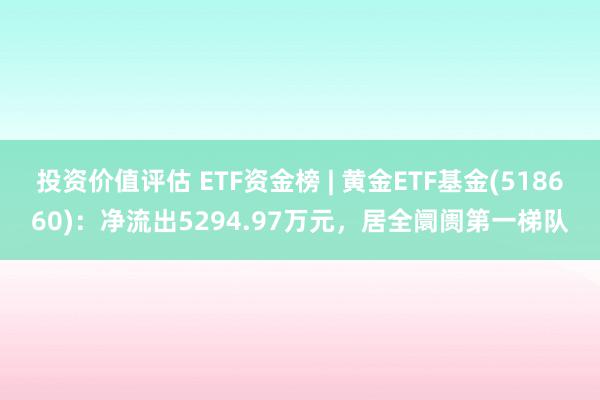 投资价值评估 ETF资金榜 | 黄金ETF基金(518660)：净流出5294.97万元，居全阛阓第一梯队