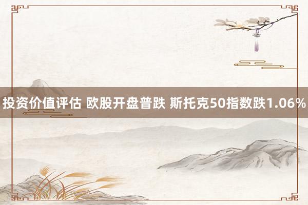 投资价值评估 欧股开盘普跌 斯托克50指数跌1.06%