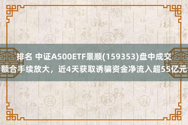 排名 中证A500ETF景顺(159353)盘中成交额合手续放大，近4天获取诱骗资金净流入超55亿元