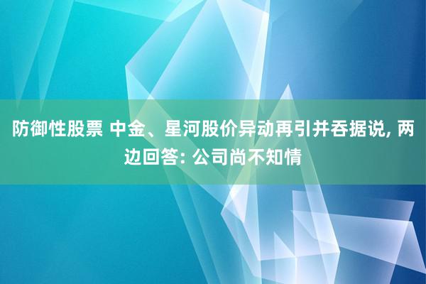 防御性股票 中金、星河股价异动再引并吞据说, 两边回答: 公司尚不知情