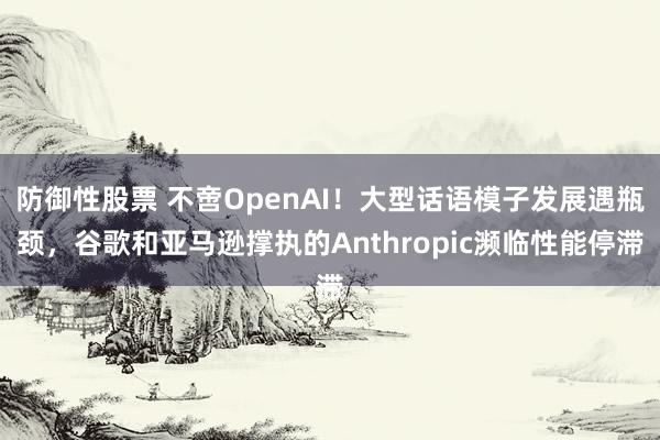 防御性股票 不啻OpenAI！大型话语模子发展遇瓶颈，谷歌和亚马逊撑执的Anthropic濒临性能停滞