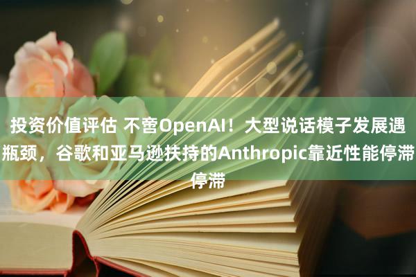 投资价值评估 不啻OpenAI！大型说话模子发展遇瓶颈，谷歌和亚马逊扶持的Anthropic靠近性能停滞