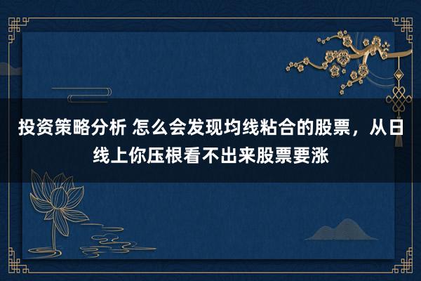 投资策略分析 怎么会发现均线粘合的股票，从日线上你压根看不出来股票要涨