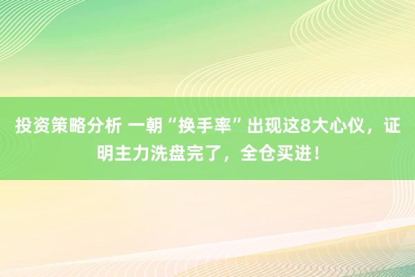 投资策略分析 一朝“换手率”出现这8大心仪，证明主力洗盘完了，全仓买进！